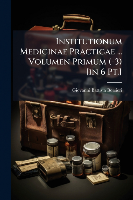 Institutionum Medicinae Practicae ... Volumen Primum (-3) [in 6 Pt.]