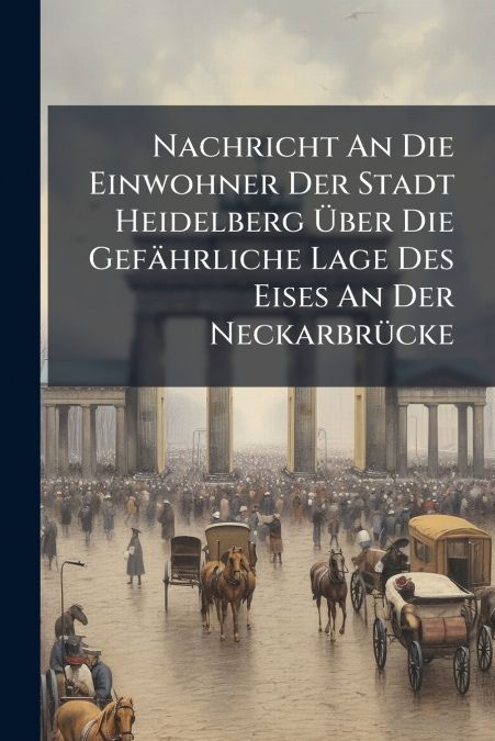 Nachricht An Die Einwohner Der Stadt Heidelberg Über Die Gefährliche Lage Des Eises An Der Neckarbrücke