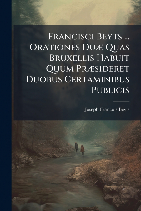 Francisci Beyts ... Orationes Duæ Quas Bruxellis Habuit Quum Præsideret Duobus Certaminibus Publicis