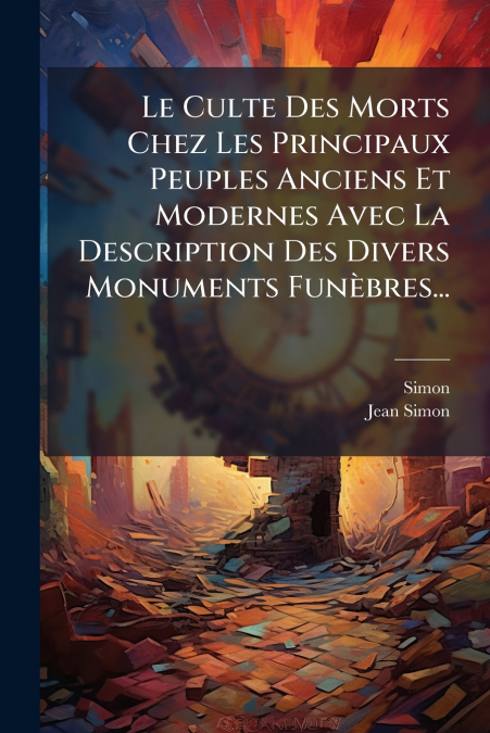 Le Culte Des Morts Chez Les Principaux Peuples Anciens Et Modernes Avec La Description Des Divers Monuments Funèbres...