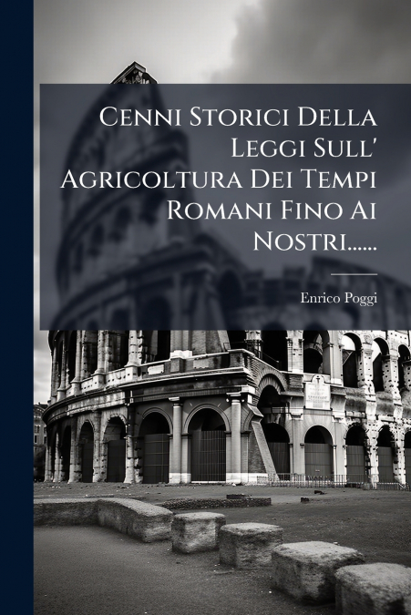 Cenni Storici Della Leggi Sull’ Agricoltura Dei Tempi Romani Fino Ai Nostri......