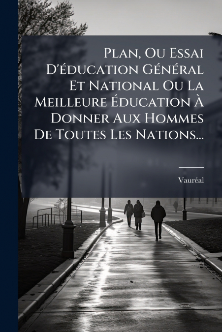 Plan, Ou Essai D’éducation Général Et National Ou La Meilleure Éducation À Donner Aux Hommes De Toutes Les Nations...