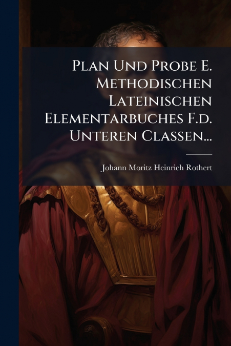 Plan Und Probe E. Methodischen Lateinischen Elementarbuches F.d. Unteren Classen...