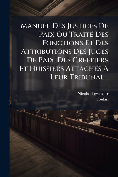 Manuel Des Justices De Paix Ou Traité Des Fonctions Et Des Attributions Des Juges De Paix, Des Greffiers Et Huissiers Attachés À Leur Tribunal...