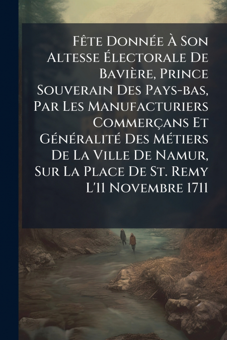 Fête Donnée À Son Altesse Électorale De Bavière, Prince Souverain Des Pays-bas, Par Les Manufacturiers Commerçans Et Généralité Des Métiers De La Ville De Namur, Sur La Place De St. Remy L’11 Novembre