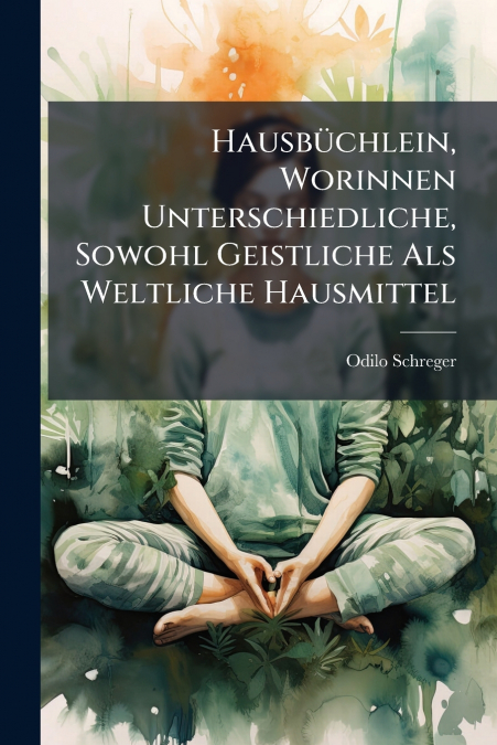 Hausbüchlein, Worinnen Unterschiedliche, Sowohl Geistliche Als Weltliche Hausmittel