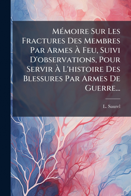 Mémoire Sur Les Fractures Des Membres Par Armes À Feu, Suivi D’observations, Pour Servir À L’histoire Des Blessures Par Armes De Guerre...