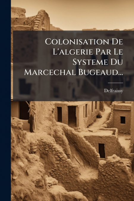 Colonisation De L’algerie Par Le Systeme Du Marcechal Bugeaud...