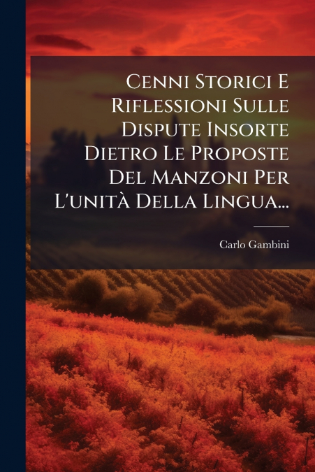 Cenni Storici E Riflessioni Sulle Dispute Insorte Dietro Le Proposte Del Manzoni Per L’unità Della Lingua...