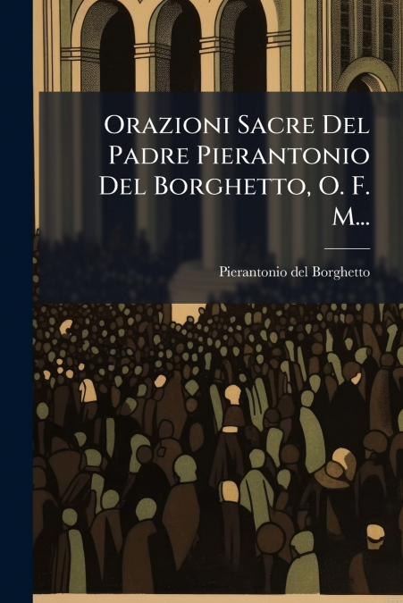 Orazioni Sacre Del Padre Pierantonio Del Borghetto, O. F. M...
