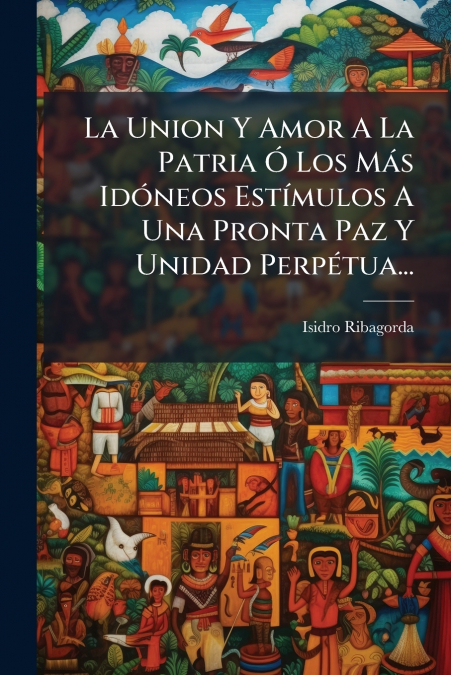 La Union Y Amor A La Patria Ó Los Más Idóneos Estímulos A Una Pronta Paz Y Unidad Perpétua...