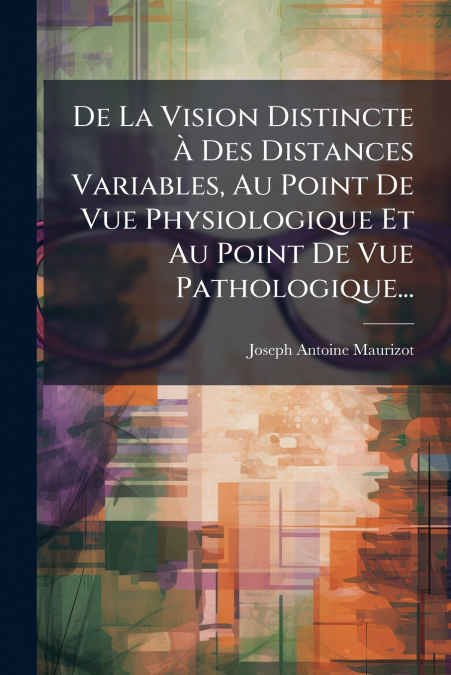 De La Vision Distincte À Des Distances Variables, Au Point De Vue Physiologique Et Au Point De Vue Pathologique...