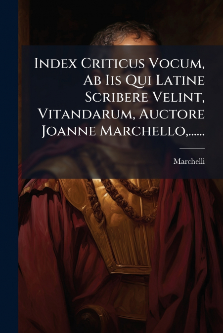Index Criticus Vocum, Ab Iis Qui Latine Scribere Velint, Vitandarum, Auctore Joanne Marchello,......