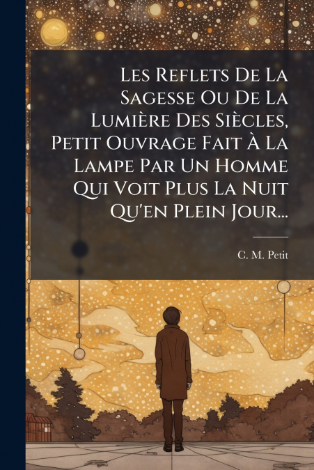 Les Reflets De La Sagesse Ou De La Lumière Des Siècles, Petit Ouvrage Fait À La Lampe Par Un Homme Qui Voit Plus La Nuit Qu’en Plein Jour...