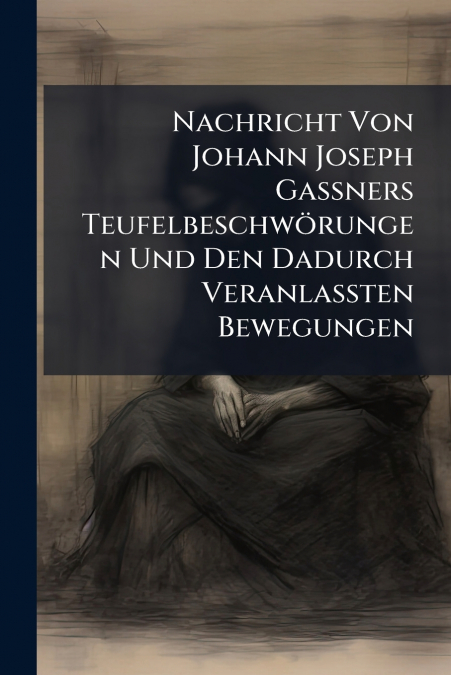Nachricht Von Johann Joseph Gaßners Teufelbeschwörungen Und Den Dadurch Veranlaßten Bewegungen