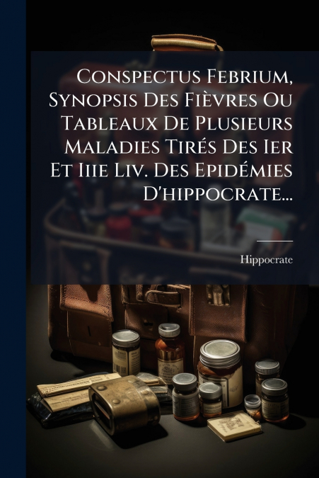 Conspectus Febrium, Synopsis Des Fièvres Ou Tableaux De Plusieurs Maladies Tirés Des Ier Et Iiie Liv. Des Epidémies D’hippocrate...