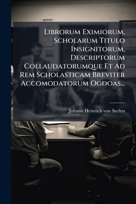 Librorum Eximiorum, Scholarum Titulo Insignitorum, Descriptorum Collaudatorumque Et Ad Rem Scholasticam Breviter Accomodatorum Ogdoas...
