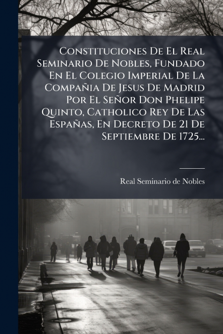 Constituciones De El Real Seminario De Nobles, Fundado En El Colegio Imperial De La Compañia De Jesus De Madrid Por El Señor Don Phelipe Quinto, Catholico Rey De Las Españas, En Decreto De 21 De Septi