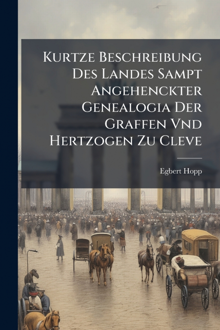 Kurtze Beschreibung Des Landes Sampt Angehenckter Genealogia Der Graffen Vnd Hertzogen Zu Cleve