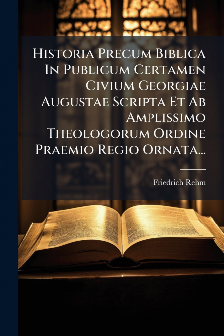 Historia Precum Biblica In Publicum Certamen Civium Georgiae Augustae Scripta Et Ab Amplissimo Theologorum Ordine Praemio Regio Ornata...