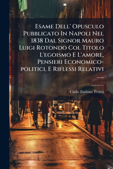 Esame Dell’ Opusculo Pubblicato In Napoli Nel 1838 Dal Signor Mauro Luigi Rotondo Col Titolo L’egoismo E L’amore, Pensieri Economico-politici, E Riflessi Relativi ......