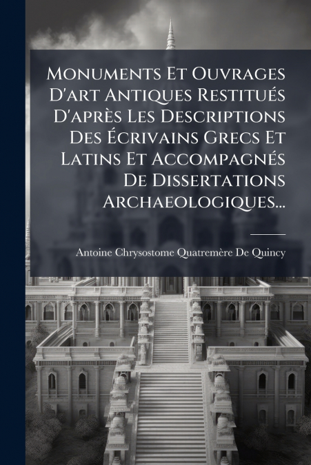 Monuments Et Ouvrages D’art Antiques Restitués D’après Les Descriptions Des Écrivains Grecs Et Latins Et Accompagnés De Dissertations Archaeologiques...