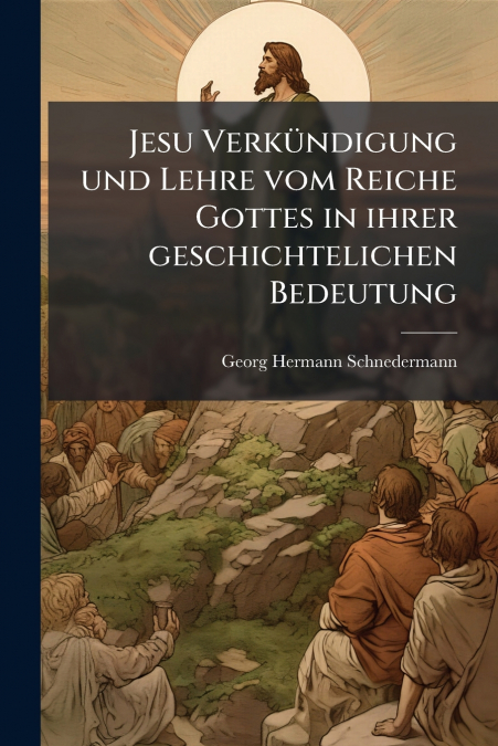 Jesu Verkündigung und Lehre vom Reiche Gottes in ihrer geschichtelichen Bedeutung