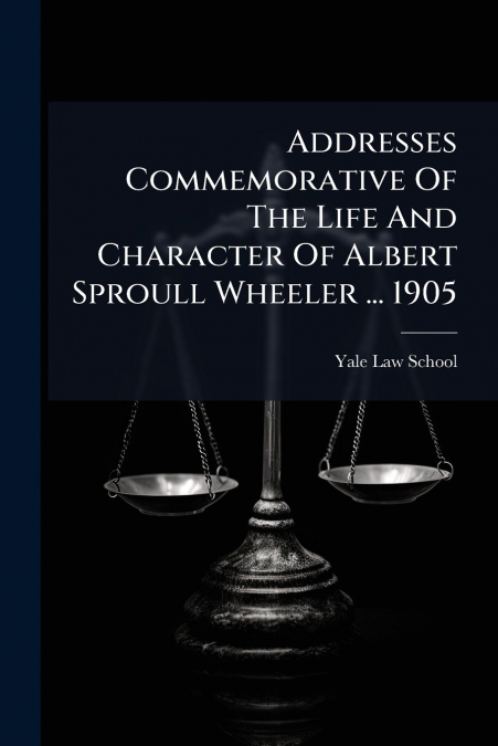 Addresses Commemorative Of The Life And Character Of Albert Sproull Wheeler ... 1905