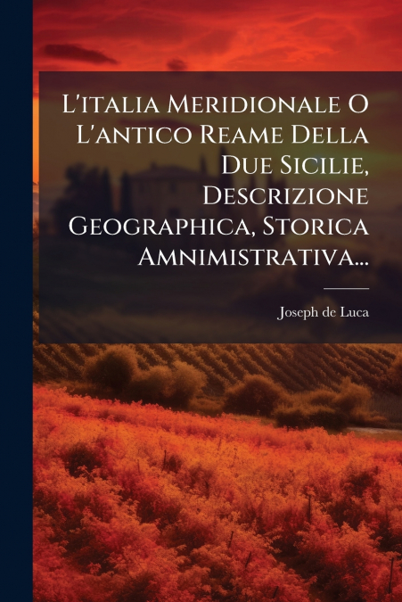 L’italia Meridionale O L’antico Reame Della Due Sicilie, Descrizione Geographica, Storica Amnimistrativa...