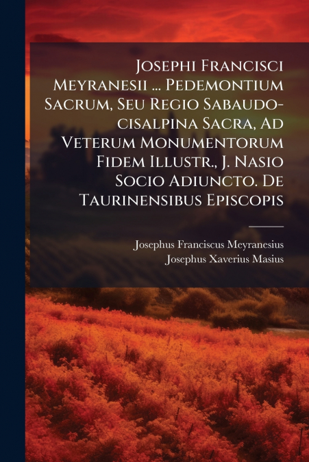 Josephi Francisci Meyranesii ... Pedemontium Sacrum, Seu Regio Sabaudo-cisalpina Sacra, Ad Veterum Monumentorum Fidem Illustr., J. Nasio Socio Adiuncto. De Taurinensibus Episcopis