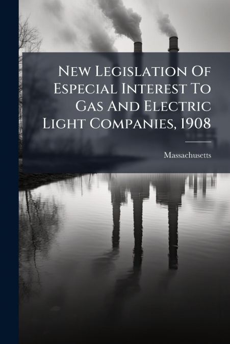 New Legislation Of Especial Interest To Gas And Electric Light Companies, 1908