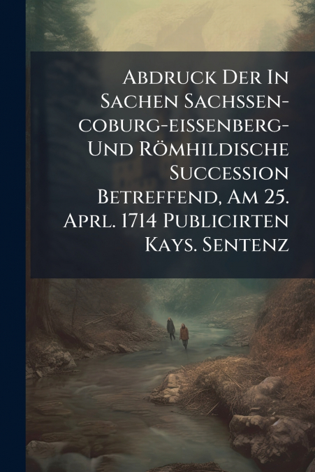 Abdruck Der In Sachen Sachßen-coburg-eißenberg- Und Römhildische Succession Betreffend, Am 25. Aprl. 1714 Publicirten Kays. Sentenz