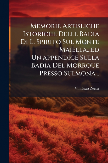 Memorie Artisliche Istoriche Delle Badia Di L. Spirito Sul Monte Maiella...ed Un’appendice Sulla Badia Del Morroue Presso Sulmona...