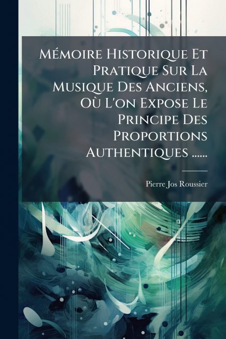 Mémoire Historique Et Pratique Sur La Musique Des Anciens, Où L’on Expose Le Principe Des Proportions Authentiques ......
