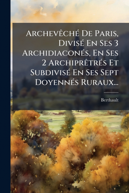 Archevêché De Paris, Divisé En Ses 3 Archidiaconés, En Ses 2 Archiprêtrés Et Subdivisé En Ses Sept Doyennés Ruraux...
