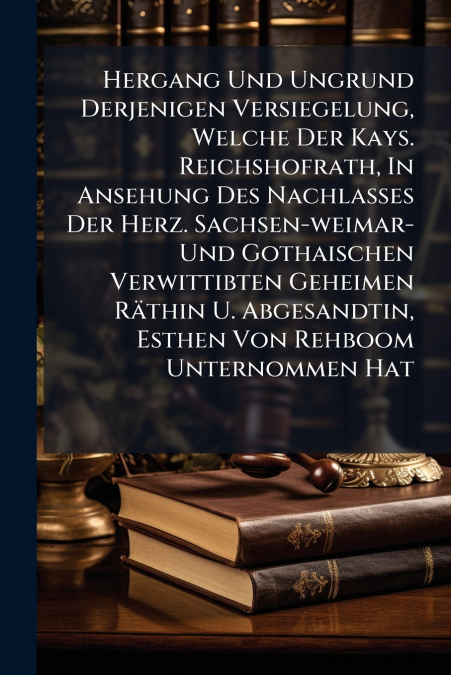 Hergang Und Ungrund Derjenigen Versiegelung, Welche Der Kays. Reichshofrath, In Ansehung Des Nachlasses Der Herz. Sachsen-weimar- Und Gothaischen Verwittibten Geheimen Räthin U. Abgesandtin, Esthen Vo