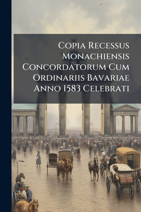 Copia Recessus Monachiensis Concordatorum Cum Ordinariis Bavariae Anno 1583 Celebrati