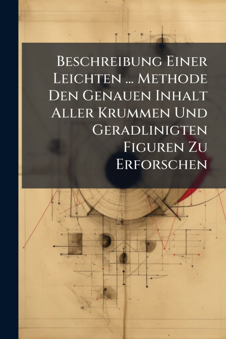 Beschreibung Einer Leichten ... Methode Den Genauen Inhalt Aller Krummen Und Geradlinigten Figuren Zu Erforschen