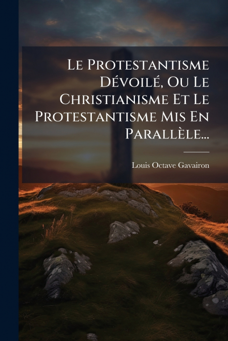 Le Protestantisme Dévoilé, Ou Le Christianisme Et Le Protestantisme Mis En Parallèle...