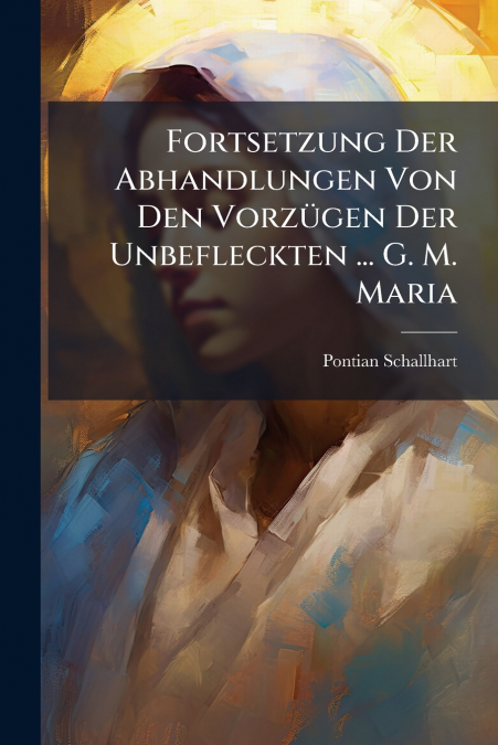 Fortsetzung Der Abhandlungen Von Den Vorzügen Der Unbefleckten ... G. M. Maria