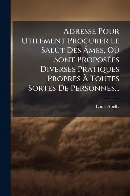 Adresse Pour Utilement Procurer Le Salut Des Âmes, Où Sont Proposées Diverses Pratiques Propres À Toutes Sortes De Personnes...