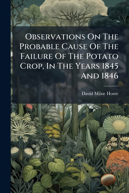 Observations On The Probable Cause Of The Failure Of The Potato Crop, In The Years 1845 And 1846
