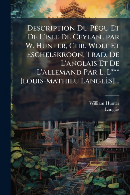 Description Du Pégu Et De L’isle De Ceylan...par W. Hunter, Chr. Wolf Et Eschelskroon, Trad. De L’anglais Et De L’allemand Par L. L*** [louis-mathieu Langlès]...