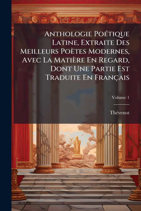 Anthologie Poétique Latine, Extraite Des Meilleurs Poètes Modernes, Avec La Matière En Regard, Dont Une Partie Est Traduite En Français; Volume 1