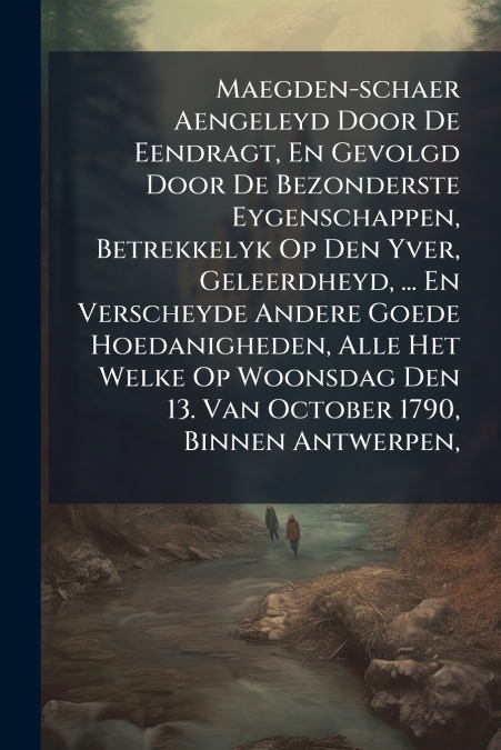 Maegden-schaer Aengeleyd Door De Eendragt, En Gevolgd Door De Bezonderste Eygenschappen, Betrekkelyk Op Den Yver, Geleerdheyd, ... En Verscheyde Andere Goede Hoedanigheden, Alle Het Welke Op Woonsdag 