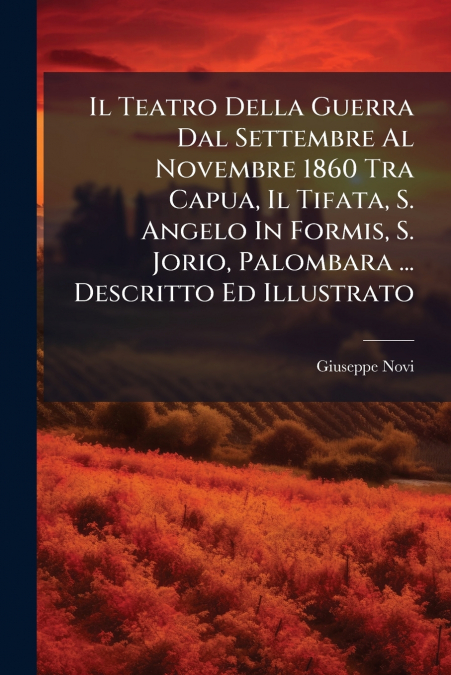 Il Teatro Della Guerra Dal Settembre Al Novembre 1860 Tra Capua, Il Tifata, S. Angelo In Formis, S. Jorio, Palombara ... Descritto Ed Illustrato