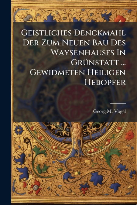 Geistliches Denckmahl Der Zum Neuen Bau Des Waysenhauses In Grünstatt ... Gewidmeten Heiligen Hebopfer