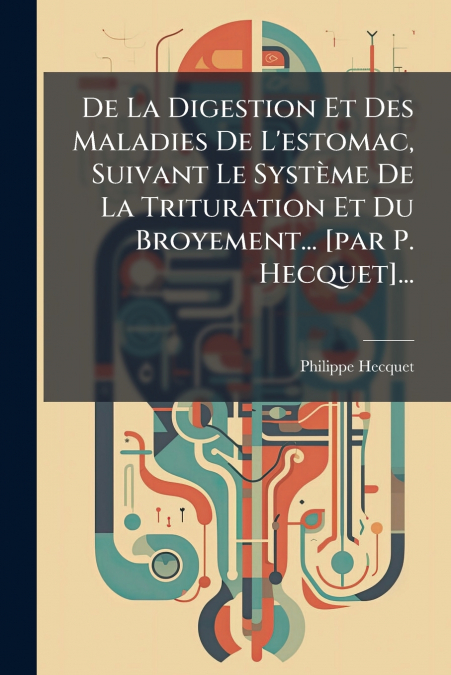 De La Digestion Et Des Maladies De L’estomac, Suivant Le Système De La Trituration Et Du Broyement... [par P. Hecquet]...