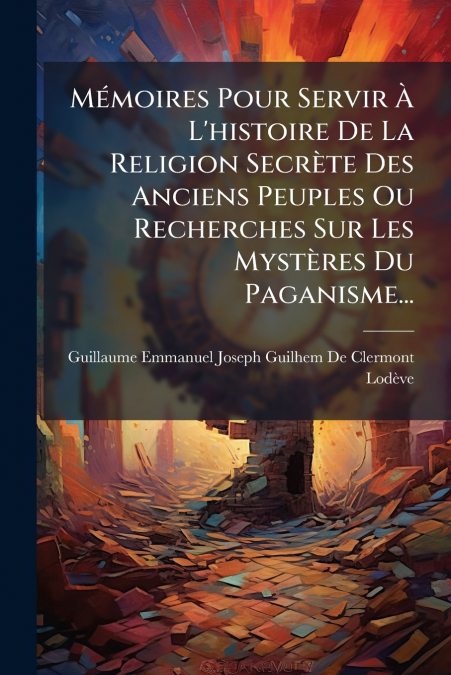 Mémoires Pour Servir À L’histoire De La Religion Secrète Des Anciens Peuples Ou Recherches Sur Les Mystères Du Paganisme...