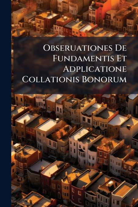 Obseruationes De Fundamentis Et Adplicatione Collationis Bonorum